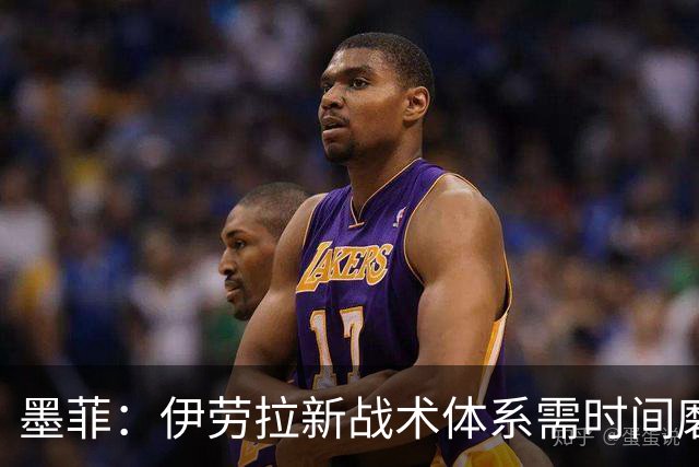 墨菲：伊劳拉新战术体系需时间磨合，中场隐患待解决